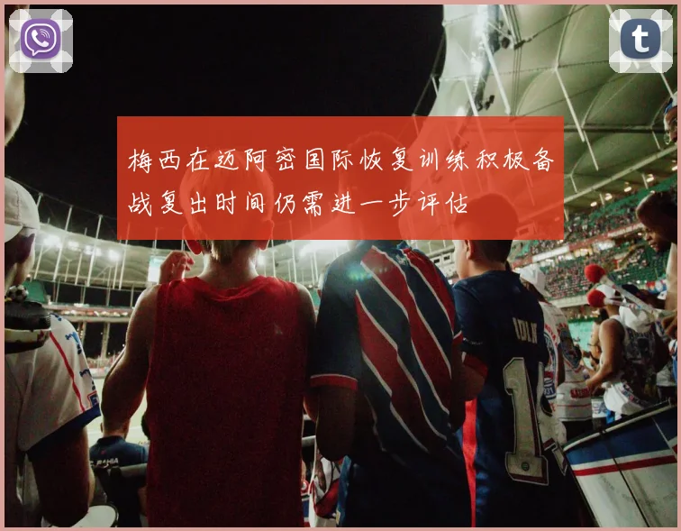 梅西在迈阿密国际恢复训练积极备战复出时间仍需进一步评估