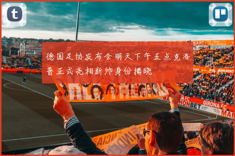 德国足协发布会明天下午五点克洛普正式亮相新帅身份揭晓
