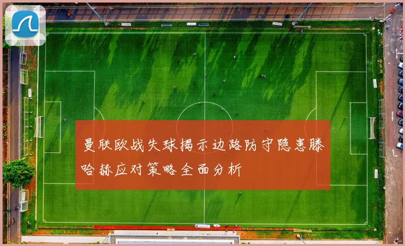 曼联欧战失球揭示边路防守隐患滕哈赫应对策略全面分析