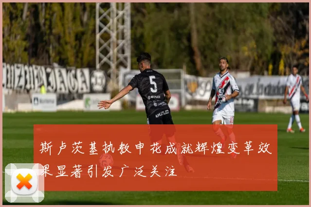 斯卢茨基执教申花成就辉煌变革效果显著引发广泛关注