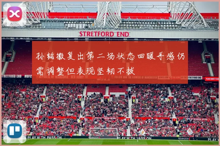 孙铭徽复出第二场状态回暖手感仍需调整但表现坚韧不拔