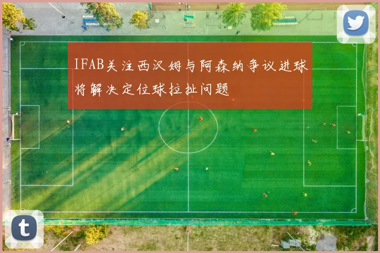 IFAB关注西汉姆与阿森纳争议进球将解决定位球拉扯问题