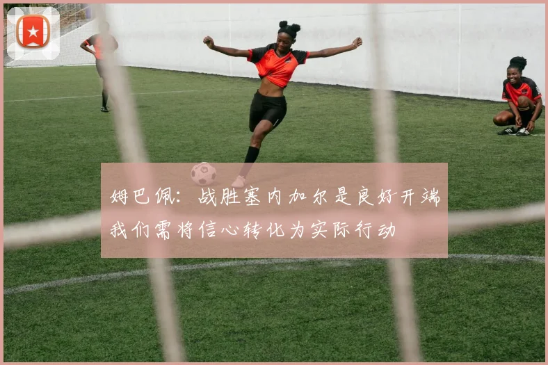 姆巴佩:战胜塞内加尔是良好开端我们需将信心转化为实际行动
