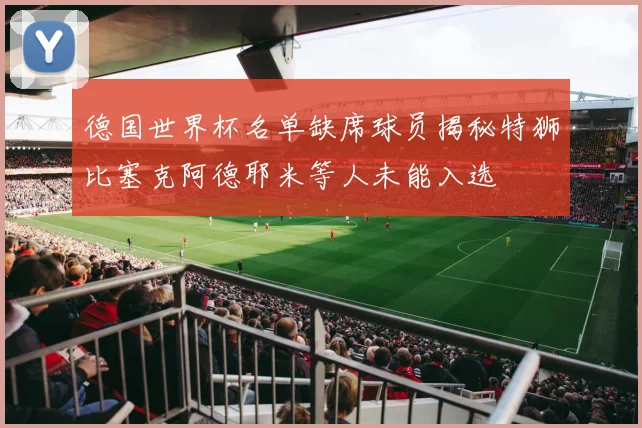 德国世界杯名单缺席球员揭秘特狮比塞克阿德耶米等人未能入选