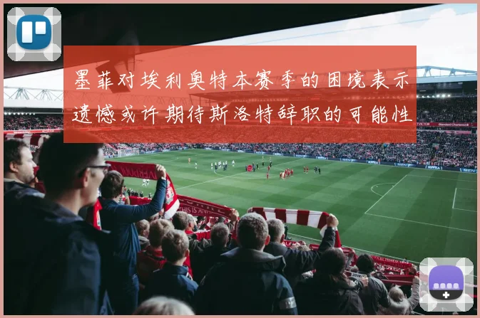 墨菲对埃利奥特本赛季的困境表示遗憾或许期待斯洛特辞职的可能性