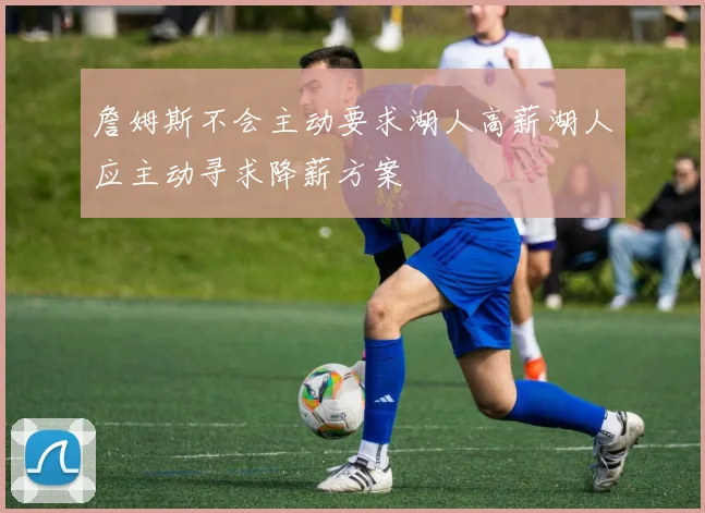 詹姆斯不会主动要求湖人高薪湖人应主动寻求降薪方案