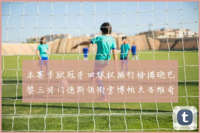 本赛季欧冠夺回球权排行榜揭晓巴黎三将门德斯领衔索博帕夫洛维奇紧随其后