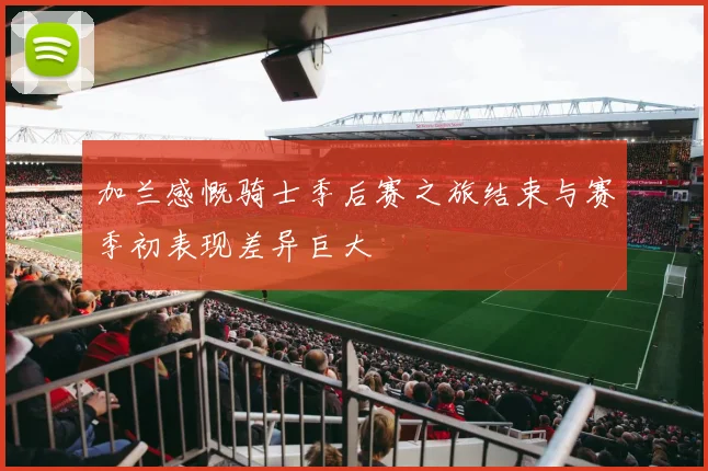 加兰感慨骑士季后赛之旅结束与赛季初表现差异巨大