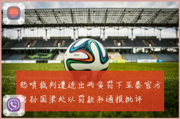 怒喷裁判遭连出两黄罚下亚泰官方对孙国梁处以罚款和通报批评
