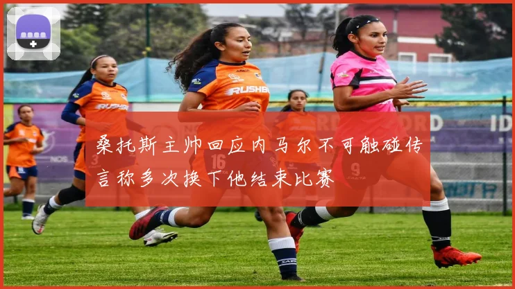 桑托斯主帅回应内马尔不可触碰传言称多次换下他结束比赛