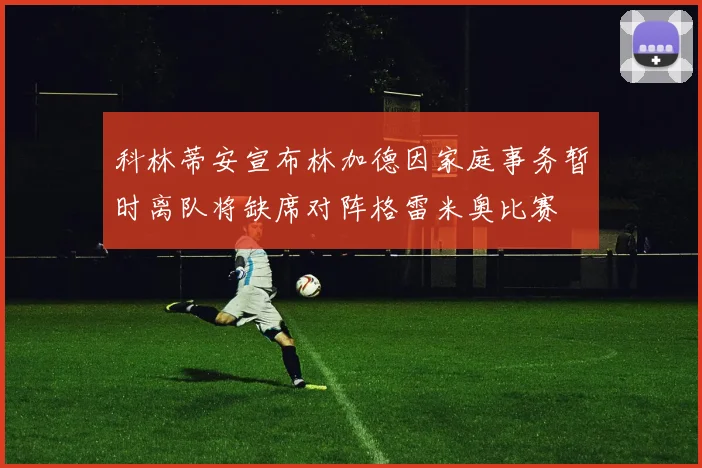 科林蒂安宣布林加德因家庭事务暂时离队将缺席对阵格雷米奥比赛