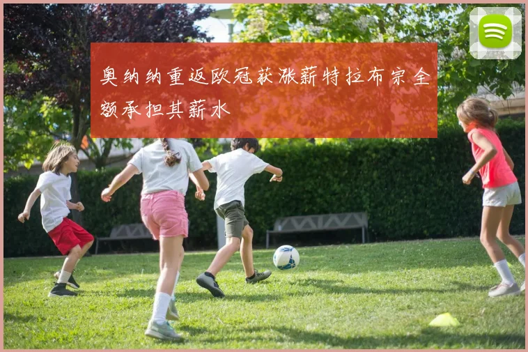 奥纳纳重返欧冠获涨薪特拉布宗全额承担其薪水