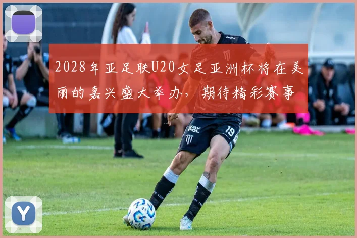 2028年亚足联U20女足亚洲杯将在美丽的嘉兴盛大举办，期待精彩赛事来临