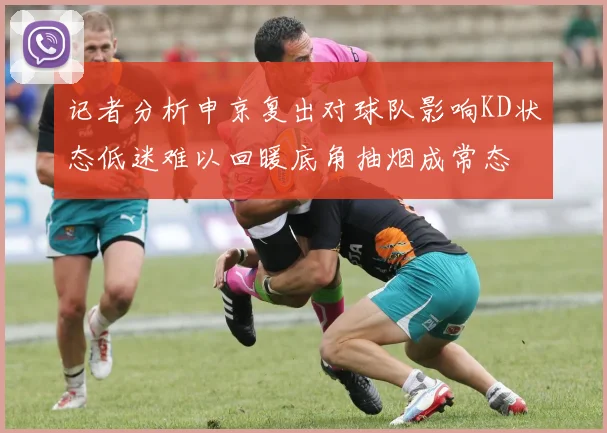 记者分析申京复出对球队影响KD状态低迷难以回暖底角抽烟成常态