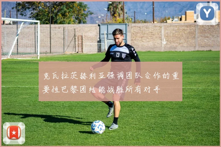 克瓦拉茨赫利亚强调团队合作的重要性巴黎团结能战胜所有对手