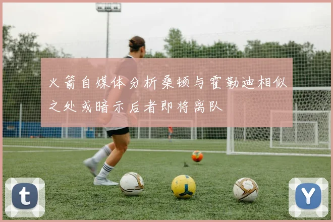 火箭自媒体分析桑顿与霍勒迪相似之处或暗示后者即将离队