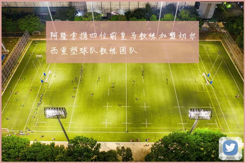 阿隆索携四位前皇马教练加盟切尔西重塑球队教练团队