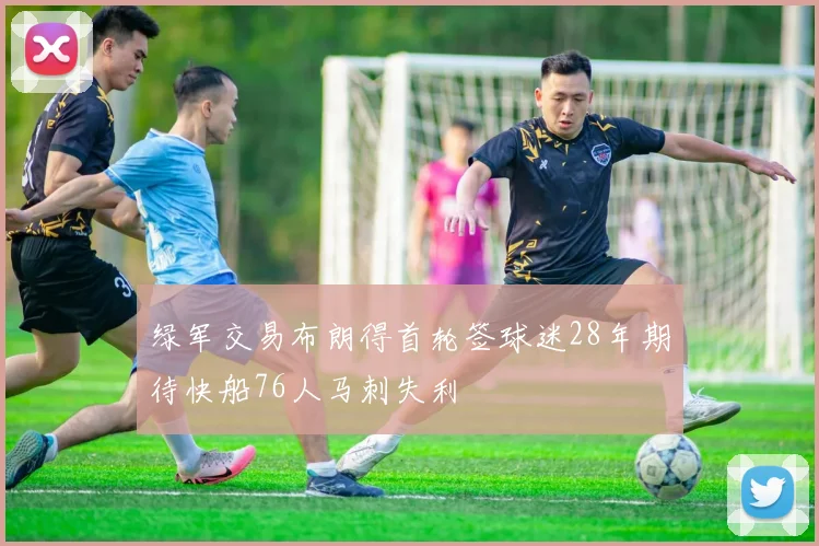 绿军交易布朗得首轮签球迷28年期待快船76人马刺失利