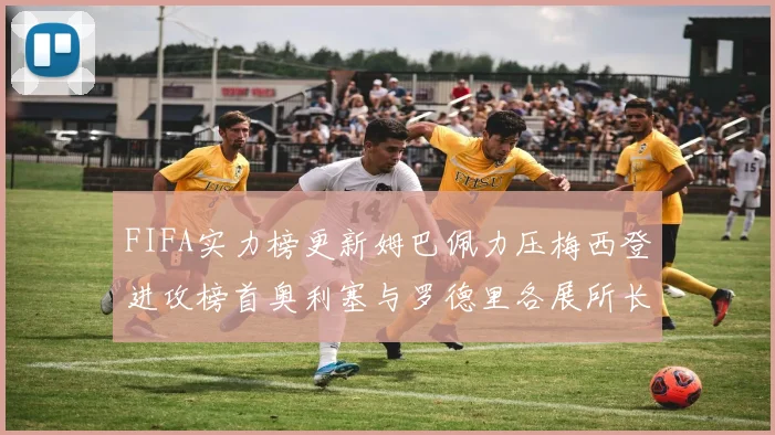 FIFA实力榜更新姆巴佩力压梅西登进攻榜首奥利塞与罗德里各展所长