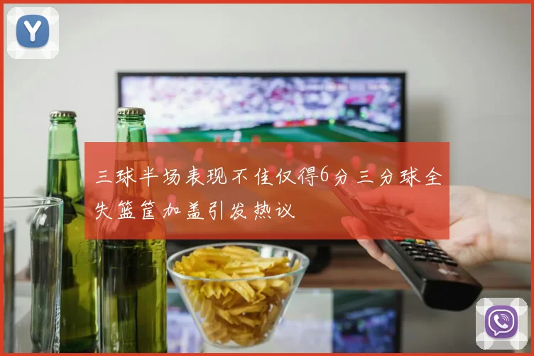 三球半场表现不佳仅得6分三分球全失篮筐加盖引发热议
