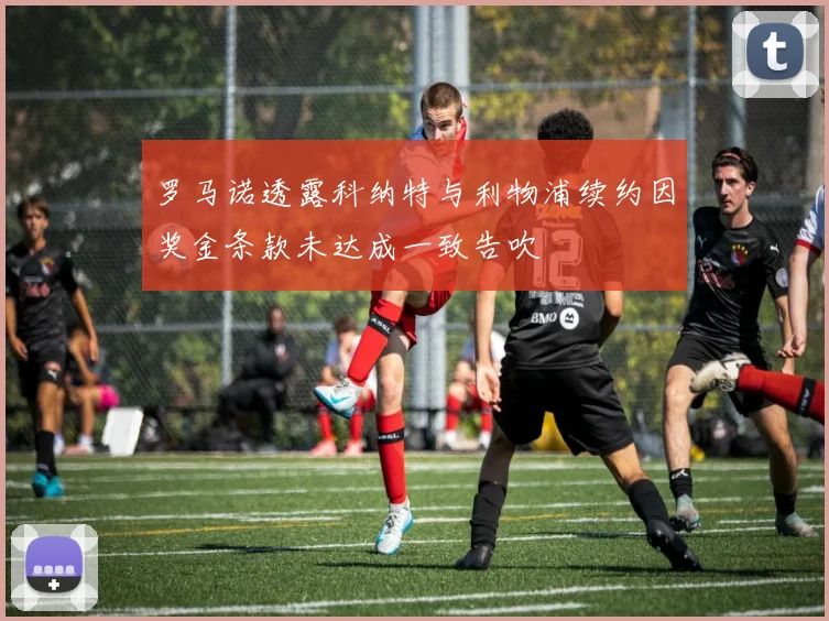 罗马诺透露科纳特与利物浦续约因奖金条款未达成一致告吹