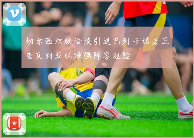 切尔西积极洽谈引进巴列卡诺后卫查瓦利亚以增强阵容经验