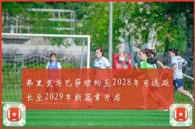 弗里克与巴萨续约至2028年可选延长至2029年新篇章开启