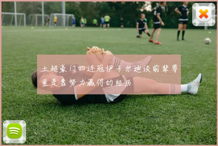 土超豪门四连冠伊卡尔迪谈前辈尊重是靠努力赢得的经历