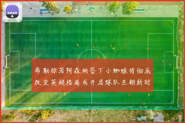希勒称若阿森纳签下小蜘蛛将彻底改变英超格局或开启球队王朝新时代