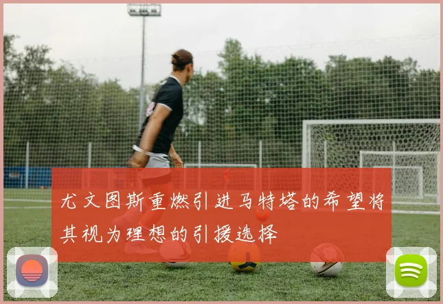 尤文图斯重燃引进马特塔的希望将其视为理想的引援选择