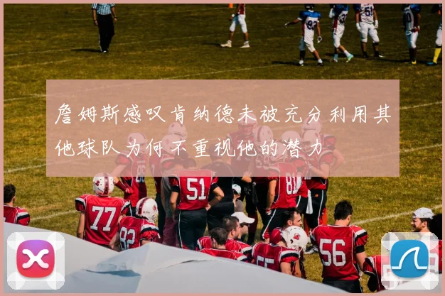 詹姆斯感叹肯纳德未被充分利用其他球队为何不重视他的潜力