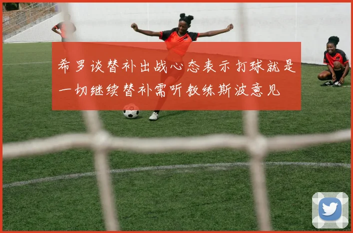 希罗谈替补出战心态表示打球就是一切继续替补需听教练斯波意见