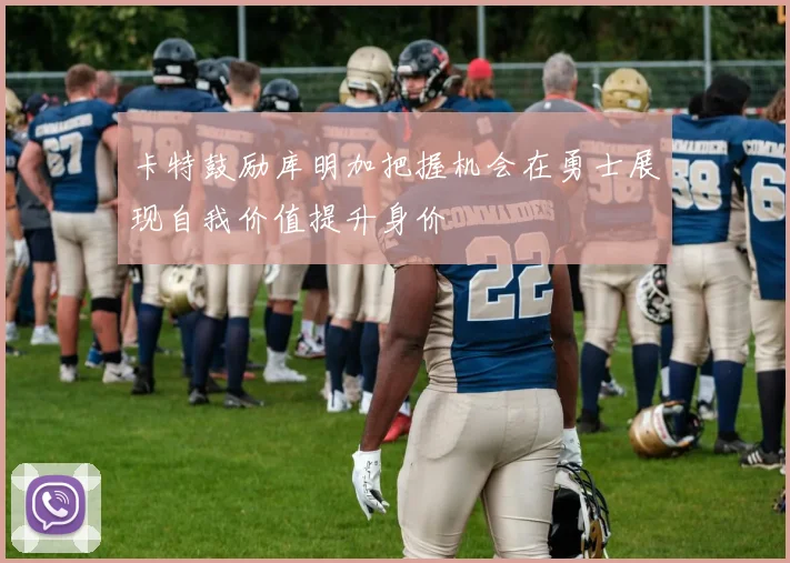 卡特鼓励库明加把握机会在勇士展现自我价值提升身价
