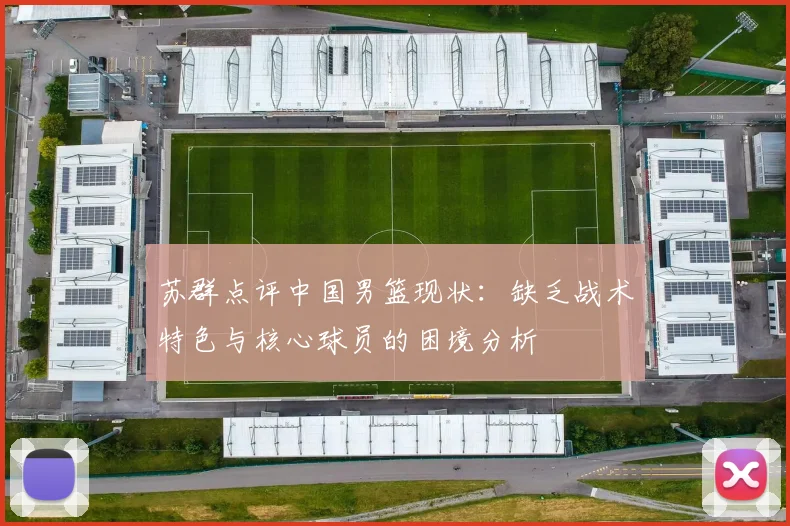 苏群点评中国男篮现状:缺乏战术特色与核心球员的困境分析